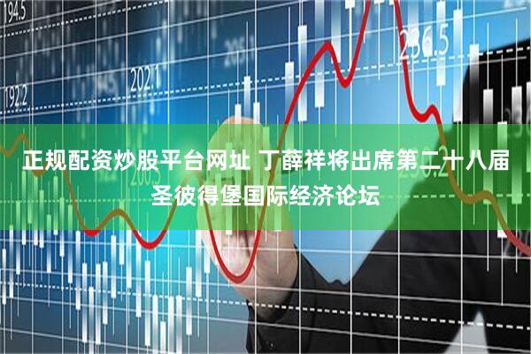 正规配资炒股平台网址 丁薛祥将出席第二十八届圣彼得堡国际经济论坛