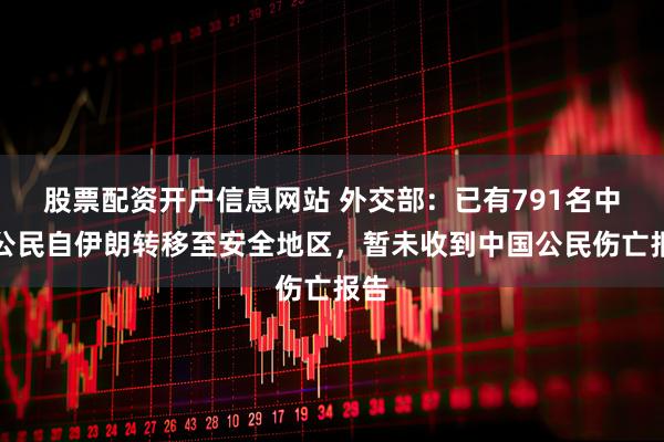 股票配资开户信息网站 外交部：已有791名中国公民自伊朗转移至安全地区，暂未收到中国公民伤亡报告