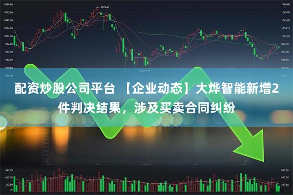配资炒股公司平台 【企业动态】大烨智能新增2件判决结果，涉及买卖合同纠纷