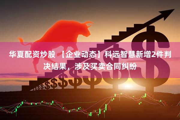华夏配资炒股 【企业动态】科远智慧新增2件判决结果，涉及买卖合同纠纷