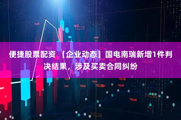 便捷股票配资 【企业动态】国电南瑞新增1件判决结果，涉及买卖合同纠纷