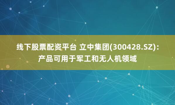 线下股票配资平台 立中集团(300428.SZ)：产品可用于军工和无人机领域