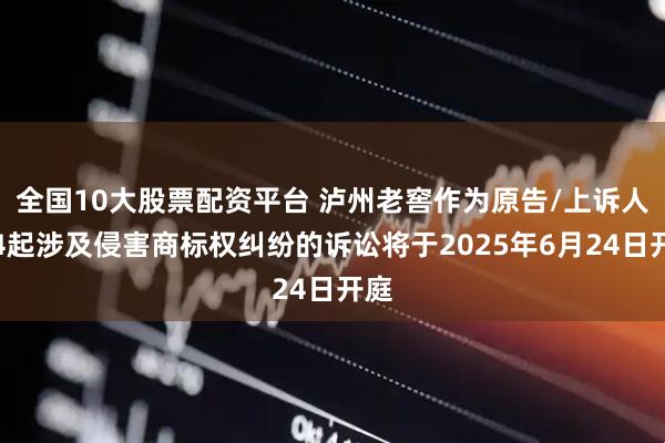 全国10大股票配资平台 泸州老窖作为原告/上诉人的4起涉及侵害商标权纠纷的诉讼将于2025年6月24日开庭
