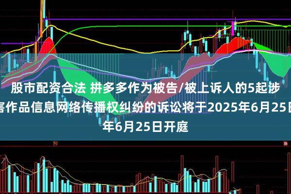 股市配资合法 拼多多作为被告/被上诉人的5起涉及侵害作品信息网络传播权纠纷的诉讼将于2025年6月25日开庭