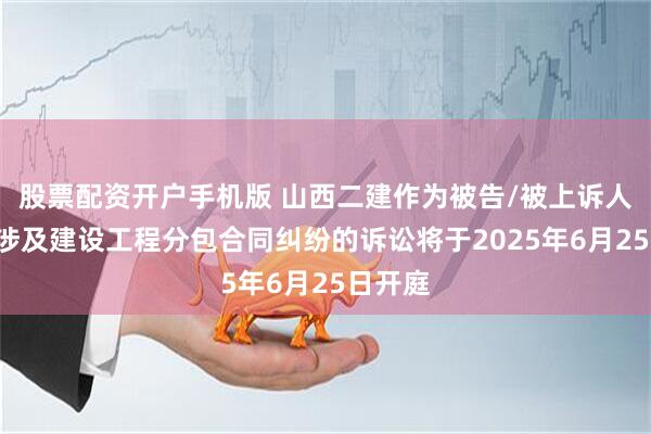 股票配资开户手机版 山西二建作为被告/被上诉人的1起涉及建设工程分包合同纠纷的诉讼将于2025年6月25日开庭