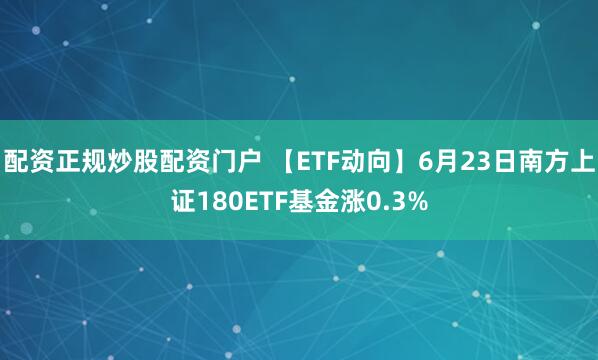 配资正规炒股配资门户 【ETF动向】6月23日南方上证180ETF基金涨0.3%