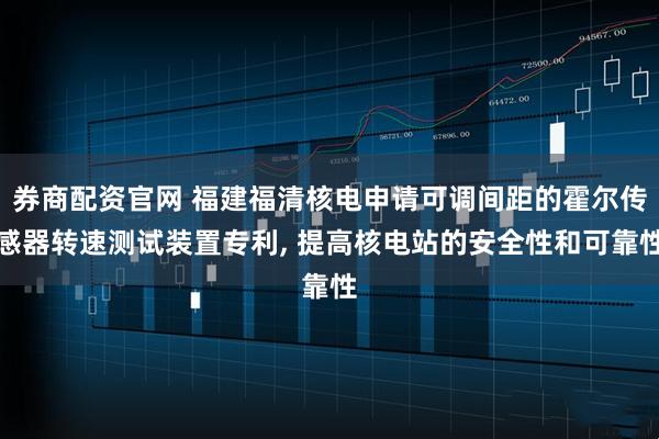 券商配资官网 福建福清核电申请可调间距的霍尔传感器转速测试装置专利, 提高核电站的安全性和可靠性