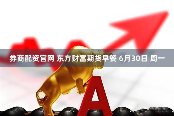 券商配资官网 东方财富期货早餐 6月30日 周一
