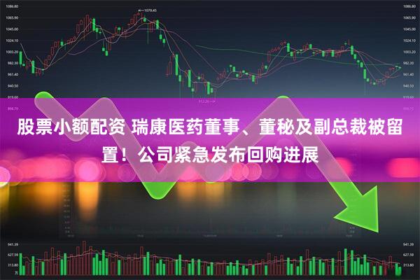 股票小额配资 瑞康医药董事、董秘及副总裁被留置！公司紧急发布回购进展