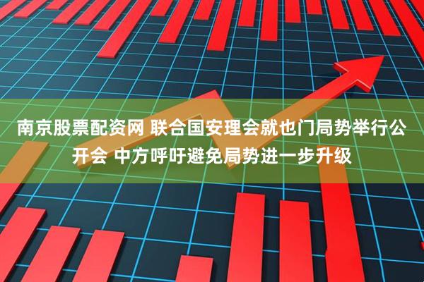 南京股票配资网 联合国安理会就也门局势举行公开会 中方呼吁避免局势进一步升级