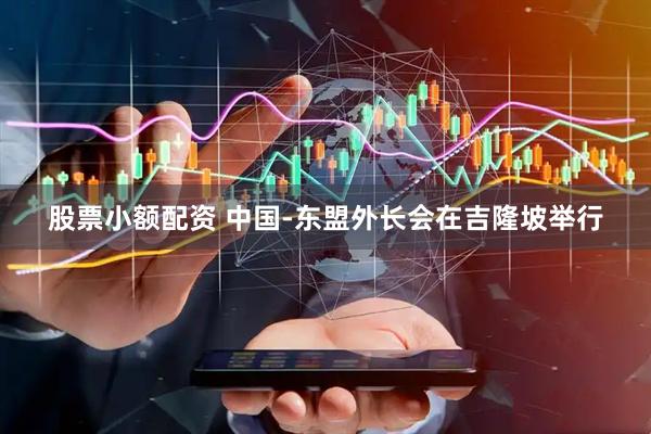股票小额配资 中国-东盟外长会在吉隆坡举行