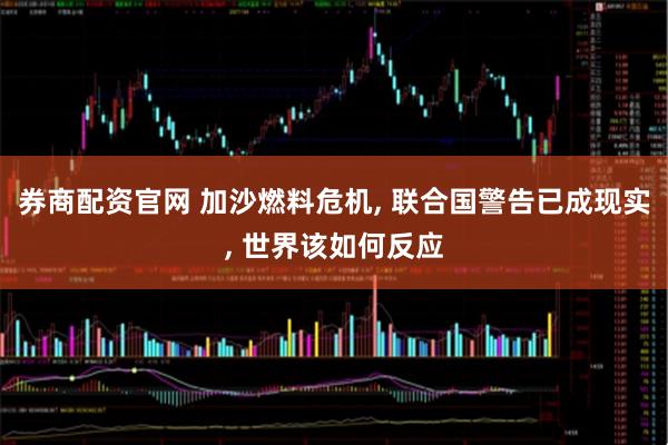 券商配资官网 加沙燃料危机, 联合国警告已成现实, 世界该如何反应