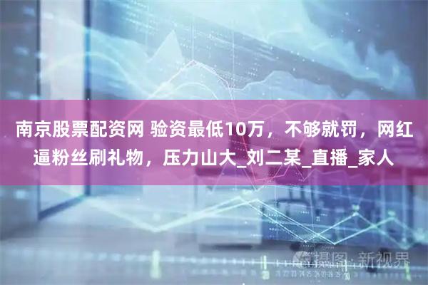 南京股票配资网 验资最低10万，不够就罚，网红逼粉丝刷礼物，压力山大_刘二某_直播_家人