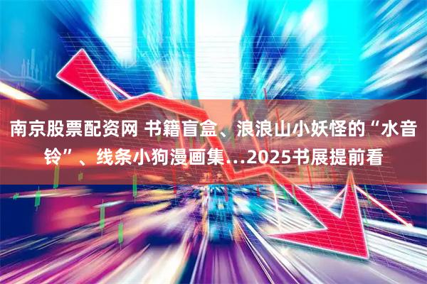 南京股票配资网 书籍盲盒、浪浪山小妖怪的“水音铃”、线条小狗漫画集…2025书展提前看