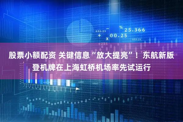 股票小额配资 关键信息“放大提亮”！东航新版登机牌在上海虹桥机场率先试运行