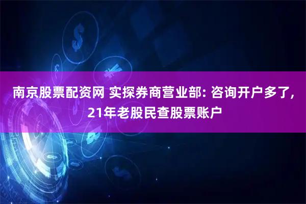 南京股票配资网 实探券商营业部: 咨询开户多了, 21年老股民查股票账户