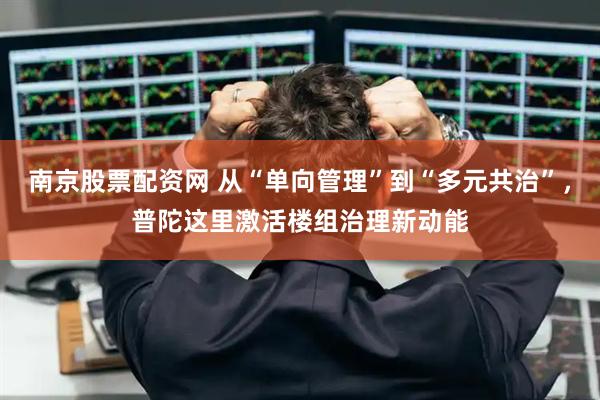 南京股票配资网 从“单向管理”到“多元共治”，普陀这里激活楼组治理新动能