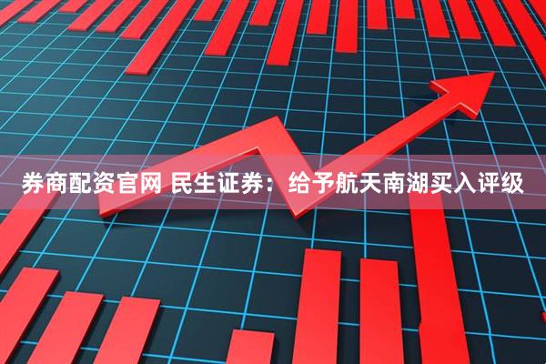 券商配资官网 民生证券：给予航天南湖买入评级
