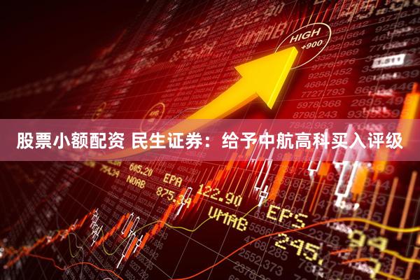 股票小额配资 民生证券：给予中航高科买入评级