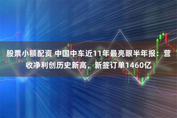 股票小额配资 中国中车近11年最亮眼半年报：营收净利创历史新高，新签订单1460亿