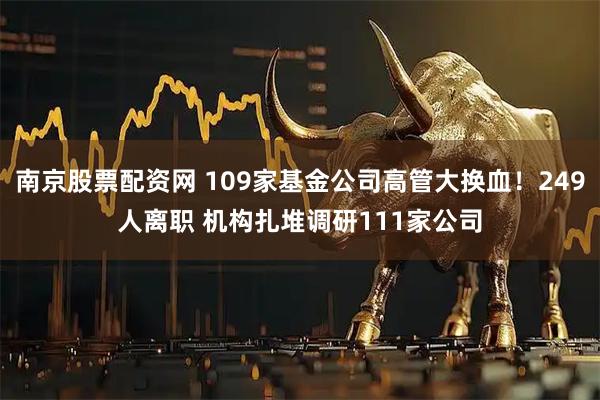 南京股票配资网 109家基金公司高管大换血！249人离职 机构扎堆调研111家公司