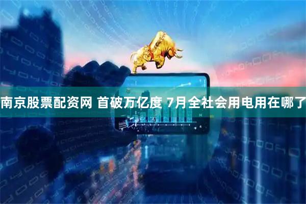 南京股票配资网 首破万亿度 7月全社会用电用在哪了