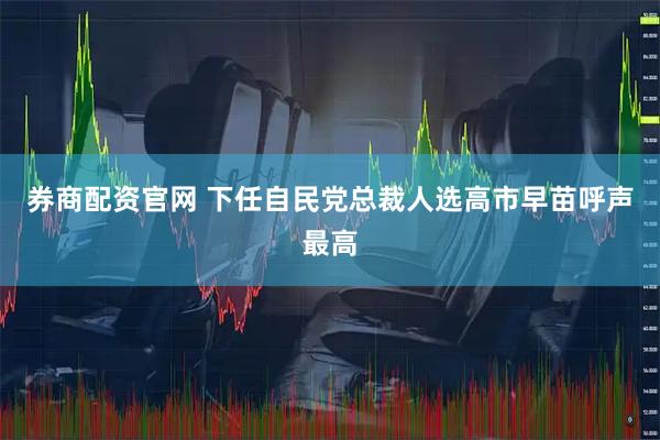 券商配资官网 下任自民党总裁人选高市早苗呼声最高