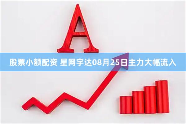股票小额配资 星网宇达08月25日主力大幅流入