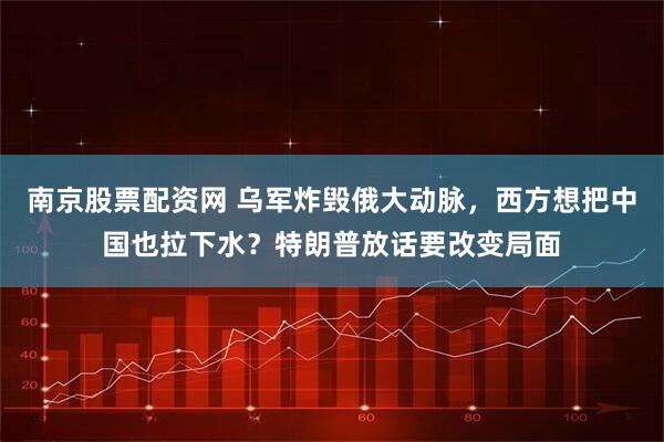 南京股票配资网 乌军炸毁俄大动脉，西方想把中国也拉下水？特朗普放话要改变局面