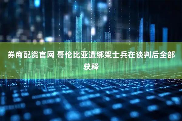 券商配资官网 哥伦比亚遭绑架士兵在谈判后全部获释