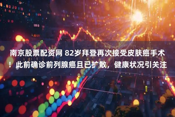 南京股票配资网 82岁拜登再次接受皮肤癌手术！此前确诊前列腺癌且已扩散，健康状况引关注