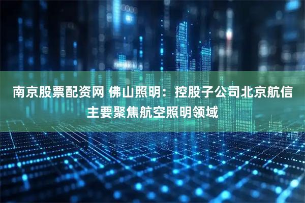 南京股票配资网 佛山照明：控股子公司北京航信主要聚焦航空照明领域