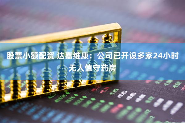 股票小额配资 达嘉维康：公司已开设多家24小时无人值守药房