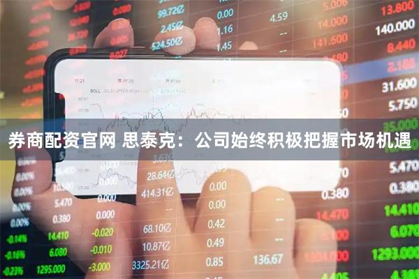 券商配资官网 思泰克：公司始终积极把握市场机遇