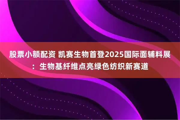股票小额配资 凯赛生物首登2025国际面辅料展：生物基纤维点亮绿色纺织新赛道
