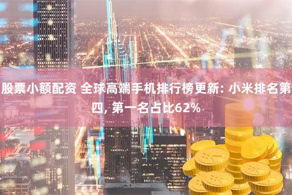 股票小额配资 全球高端手机排行榜更新: 小米排名第四, 第一名占比62%