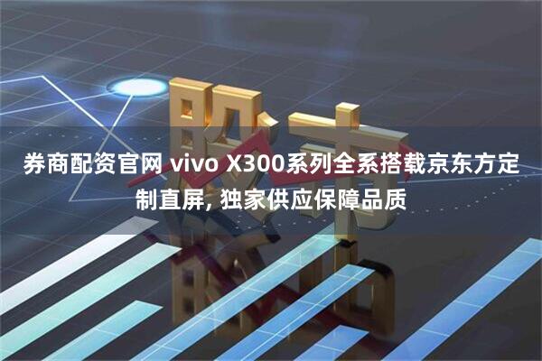券商配资官网 vivo X300系列全系搭载京东方定制直屏, 独家供应保障品质