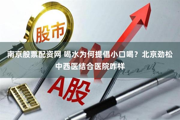 南京股票配资网 喝水为何提倡小口喝？北京劲松中西医结合医院咋样