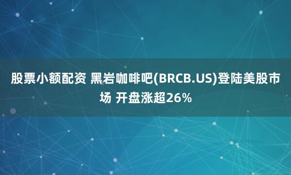 股票小额配资 黑岩咖啡吧(BRCB.US)登陆美股市场 开盘涨超26%