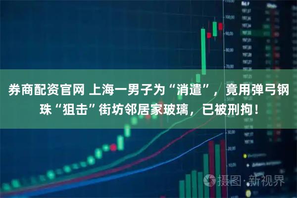 券商配资官网 上海一男子为“消遣”，竟用弹弓钢珠“狙击”街坊邻居家玻璃，已被刑拘！
