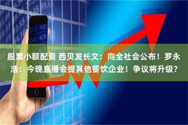 股票小额配资 西贝发长文：向全社会公布！罗永浩：今晚直播会提其他餐饮企业！争议将升级？