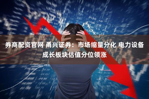 券商配资官网 甬兴证券：市场缩量分化 电力设备成长板块估值分位领涨
