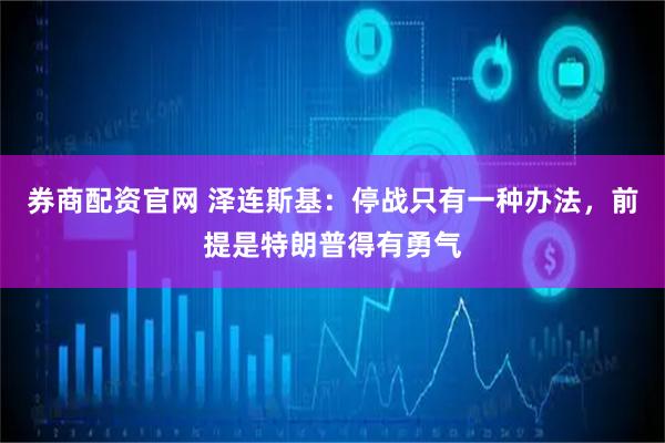 券商配资官网 泽连斯基：停战只有一种办法，前提是特朗普得有勇气