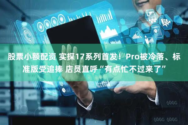 股票小额配资 实探17系列首发！Pro被冷落、标准版受追捧 店员直呼“有点忙不过来了”