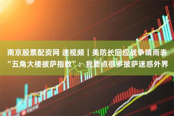 南京股票配资网 速视频｜美防长回应战争晴雨表“五角大楼披萨指数”：我要点很多披萨迷惑外界