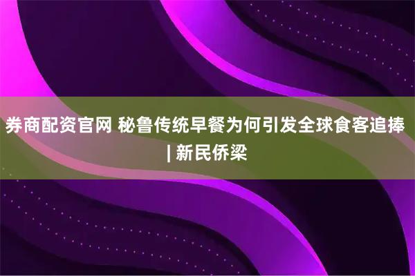 券商配资官网 秘鲁传统早餐为何引发全球食客追捧 | 新民侨梁