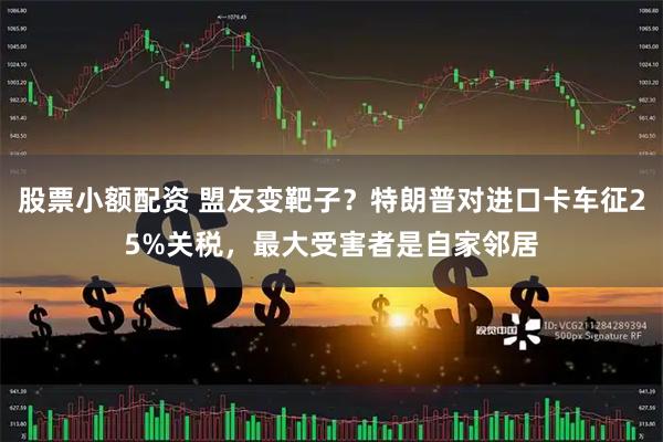 股票小额配资 盟友变靶子？特朗普对进口卡车征25%关税，最大受害者是自家邻居
