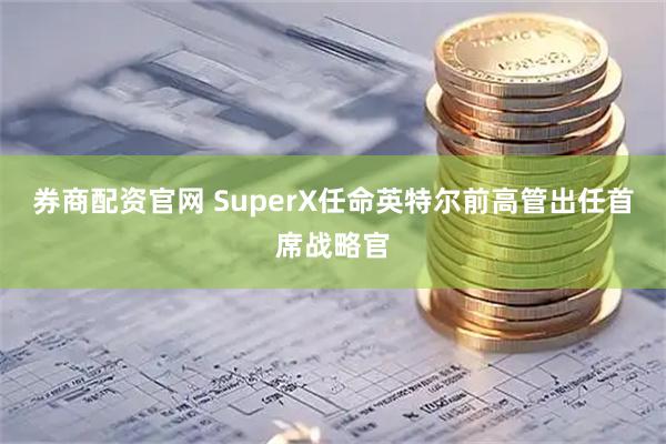 券商配资官网 SuperX任命英特尔前高管出任首席战略官
