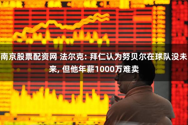 南京股票配资网 法尔克: 拜仁认为努贝尔在球队没未来, 但他年薪1000万难卖