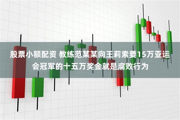 股票小额配资 教练范某某向王莉索要15万亚运会冠军的十五万奖金就是腐败行为